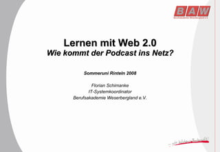 Lernen mit Web 2.0 Wie kommt der Podcast ins Netz? Sommeruni Rinteln 2008 Florian Schimanke IT-Systemkoordinator Berufsakademie Weserbergland e.V. 