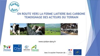Avec le soutien financier de :
www.carbon-dairy.fr
EN ROUTE VERS LA FERME LAITIERE BAS CARBONE
TEMOIGNAGE DES ACTEURS DU TERRAIN
1
 