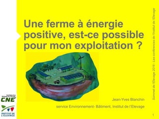 Sommetdel’Elevage2016-Lesconférencesdel’Institutdel’Elevage
Jean-Yves Blanchin
service Environnement- Bâtiment, Institut de l’Elevage
1
Une ferme à énergie
positive, est-ce possible
pour mon exploitation ?
 