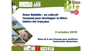 3 octobre 2018
Reine Mathilde : un collectif
Normand pour développer la filière
laitière bio française
Bilan de 8 ans d’essais pour améliorer
l’autonomie alimentaire
Un évènement
 