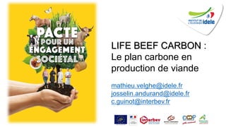 LIFE BEEF CARBON :
Le plan carbone en
production de viande
mathieu.velghe@idele.fr
josselin.andurand@idele.fr
c.guinot@interbev.fr
 