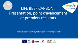 LIFE BEEF CARBON :
Présentation, point d’avancement
et premiers résultats
mathieu.velghe@idele.fr et josselin.andurand@idele.fr
 