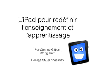 L’iPad pour redéﬁnir
l’enseignement et
l’apprentissage
Par Corinne Gilbert
@cogilbert
!
Collège St-Jean-Vianney
 