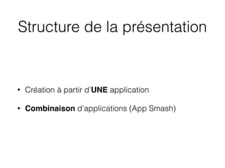 Structure de la présentation
• Création à partir d’UNE application
• Combinaison d’applications (App Smash)
 