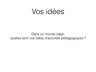 Vos idées
Dans un monde idéal,
quelles sont vos idées d’activités pédagogiques ?
 