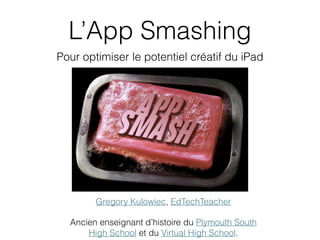 L’App Smashing
Pour optimiser le potentiel créatif du iPad
Gregory Kulowiec, EdTechTeacher
Ancien enseignant d’histoire du Plymouth South
High School et du Virtual High School.
 