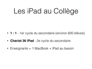 Les iPad au Collège
• 1 : 1 - 1er cycle du secondaire (environ 600 élèves)
• Chariot 36 iPad - 2e cycle du secondaire
• Enseignants = 1 MacBook + iPad au besoin
 