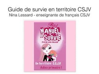 Guide de survie en territoire CSJV
Nina Lessard - enseignante de français CSJV
 