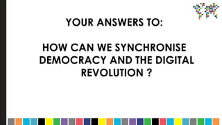 YOUR ANSWERS TO:
HOW CAN WE SYNCHRONISE
DEMOCRACY AND THE DIGITAL
REVOLUTION ?
 