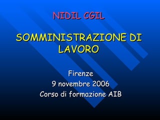 NIDIL CGIL SOMMINISTRAZIONE DI LAVORO Firenze 9 novembre 2006 Corso di formazione AIB 