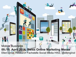 Mobile Business
09./10. April 2014, Swiss Online Marketing Messe
Ellen Girod, Research Fachstelle Social Media HWZ, @ellengirod
 