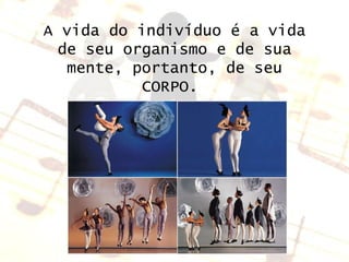 A vida do indivíduo é a vida de seu organismo e de sua mente, portanto, de seu CORPO.  