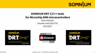 Copyright © 2016 - 2017 SOMNIUM® Technologies Limited 1SOMN-P-0002
SOMNIUM DRT C/C++ tools
for Microchip ARM microcontrollers
Dave Edwards
Founder and CEO/CTO
12/3/2017
 