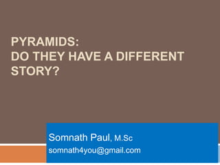 PYRAMIDS:
DO THEY HAVE A DIFFERENT
STORY?
Somnath Paul, M.Sc
somnath4you@gmail.com
 