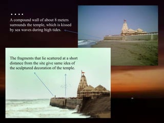 ….
A compound wall of about 8 meters
surrounds the temple, which is kissed
by sea waves during high tides.
The fragments that lie scattered at a short
distance from the site give same idea of
the sculptured decoration of the temple.
 