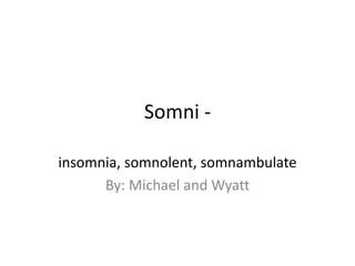 Somni -

insomnia, somnolent, somnambulate
      By: Michael and Wyatt
 
