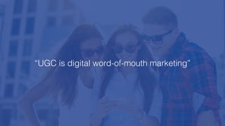 “UGC is digital word-of-mouth marketing”
 