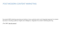 POST-MODERN CONTENT MARKETING
Successful B2B marketing executives are taking a more customer-centric and integrated approach to content.
Success is including audience insights and intelligence, integrated into content marketing planning.
(The CMO. See the article.)
 