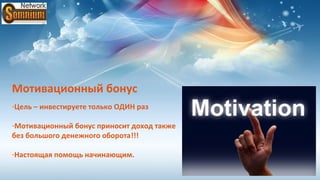 Мотивационный бонус
-Цель – инвестируете только ОДИН раз

-Мотивационный бонус приносит доход также
без большого денежного оборота!!!

-Настоящая помощь начинающим.
 