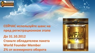 СЕЙЧАС используйте шанс на
пред регистрационном этапе
До 31.10.2012
Станьте обладателем пакета
World Founder Member
2% от всемирного оборота
 