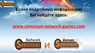 Более подробную информацию
       Вы найдёте здесь:

www.somnium-network-games.com



            и
 