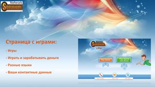 Страница с играми:
- Игры
- Играть и зарабатывать деньги
- Разные языки
- Ваши контактные данные
                                 Ваш телефон
                                 Ваш телефон   Ваш e-mail
                                               Ваш e-mail   Ваш Skype
                                                            Ваш Skype
 