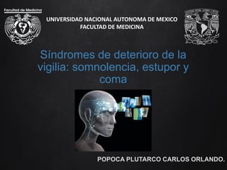 UNIVERSIDAD NACIONAL AUTONOMA DE MEXICO
FACULTAD DE MEDICINA
Síndromes de deterioro de la
vigilia: somnolencia, estupor y
coma
POPOCA PLUTARCO CARLOS ORLANDO.
 