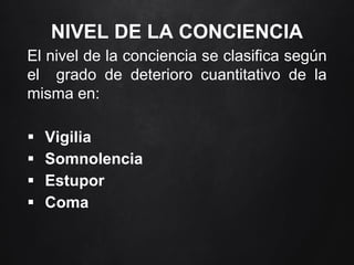 NIVEL DE LA CONCIENCIA
El nivel de la conciencia se clasifica según
el grado de deterioro cuantitativo de la
misma en:
 Vigilia
 Somnolencia
 Estupor
 Coma
 