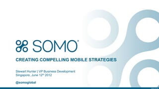 Confidential. © Somo Ltd. 2012
© Somo Ltd. 2012
Stewart Hunter | VP Business Development
Singapore, June 12th 2012
@somoglobal
CREATING COMPELLING MOBILE STRATEGIES
 