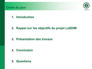 Ordre du jour
1. Introduction
2. Rappel sur les objectifs du projet LaSDIM
3. Présentation des travaux
4. Conclusion
5. Qu...