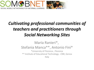 Cultivating professional communities of teachers and practitioners through Social Networking Sites Maria Ranieri*,  Stefania Manca**, Antonio Fini* *University of Florence , Florence ** Institute of Educational Technology - CNR, Genoa Italy 