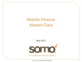 Mobile Finance
 Master Class


         May 2011




  Somo Ltd – Copyright & Confidential   1
 