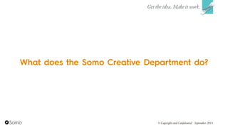 What does the Somo Creative Department do?
Get the idea. Make it work.
© Copyright and Confidential September 2014
 