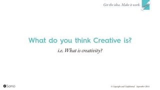 What do you think Creative is?
Get the idea. Make it work.
© Copyright and Confidential September 2014
i.e. What is creativity?
 