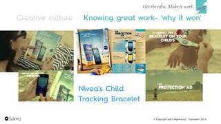 Nivea's Child
Tracking Bracelet
Knowing great work- 'why it won'
Get the idea. Make it work.
© Copyright and Confidential September 2014
Creative culture
 