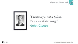 “Creativity is not a talent,
it’s a way of operating.”
~John Cleese
Get the idea. Make it work.
© Copyright and Confidential September 2014
 