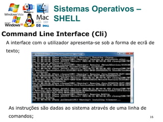 16
Sistemas Operativos –
SHELL
A interface com o utilizador apresenta-se sob a forma de ecrã de
texto;
As instruções são dadas ao sistema através de uma linha de
comandos;
Command Line Interface (Cli)
 