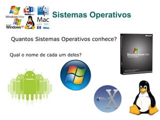 Sistemas Operativos
Quantos Sistemas Operativos conhece?
Qual o nome de cada um deles?
 