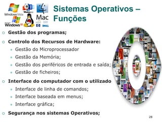 28
¡  Gestão dos programas;
¡  Controlo dos Recursos de Hardware:
l  Gestão do Microprocessador
l  Gestão da Memória;
l  Gestão dos periféricos de entrada e saída;
l  Gestão de ficheiros;
¡  Interface do computador com o utilizador;
l  Interface de linha de comandos;
l  Interface baseada em menus;
l  Interface gráfica;
¡  Segurança nos sistemas Operativos;
Sistemas Operativos –
Funções
 