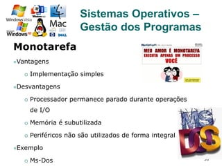 30
Monotarefa
l Vantagens
¡  Implementação simples
l Desvantagens
¡  Processador permanece parado durante operações
de I/O
¡  Memória é subutilizada
¡  Periféricos não são utilizados de forma integral
l Exemplo
¡  Ms-Dos
Sistemas Operativos –
Gestão dos Programas
 