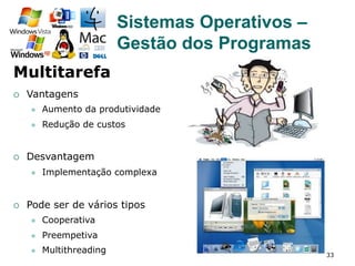 33
¡  Vantagens
l  Aumento da produtividade
l  Redução de custos
¡  Desvantagem
l  Implementação complexa
¡  Pode ser de vários tipos
l  Cooperativa
l  Preempetiva
l  Multithreading
Sistemas Operativos –
Gestão dos Programas
Multitarefa
 