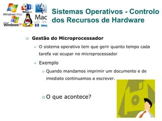 37
¡  Gestão do Microprocessador
l  O sistema operativo tem que gerir quanto tempo cada
tarefa vai ocupar no microprocessador
l  Exemplo
¡  Quando mandamos imprimir um documento e de
imediato continuamos a escrever.
¡ O que acontece?
Sistemas Operativos - Controlo
dos Recursos de Hardware
 