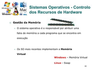 40
¡  Gestão da Memória
l  O sistema operativo é o responsável por atribuir uma
fatia de memória a cada programa que se encontra em
execução
l  Os SO mais recentes implementam a Memória
Virtual
Sistemas Operativos - Controlo
dos Recursos de Hardware
Windows – Memória Virtual
Linux - Swap
 