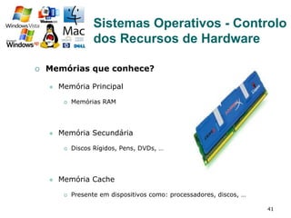 41
¡  Memórias que conhece?
l  Memória Principal
¡  Memórias RAM
l  Memória Secundária
¡  Discos Rígidos, Pens, DVDs, …
l  Memória Cache
¡  Presente em dispositivos como: processadores, discos, …
Sistemas Operativos - Controlo
dos Recursos de Hardware
 