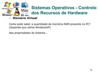 46
¡  Memória Virtual
Como pode saber a quantidade de memória RAM presente no PC?
(Supondo que utiliza WindowsXP)
Nas propriedades do Sistema…
Sistemas Operativos - Controlo
dos Recursos de Hardware
 