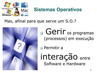 Mas, afinal para que serve um S.O.?
5
Sistemas Operativos
q  Gerir os programas
(processos) em execução
q  Permitir a
interação entre
Software e Hardware
 