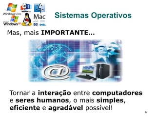 Mas, mais IMPORTANTE…
6
Sistemas Operativos
Tornar a interação entre computadores
e seres humanos, o mais simples,
eficiente e agradável possível!
 