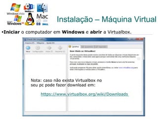 10
§ Iniciar o computador em Windows e abrir a Virtualbox.
Instalação – Máquina Virtual
https://www.virtualbox.org/wiki/Downloads
Nota: caso não exista Virtualbox no
seu pc pode fazer download em:
 