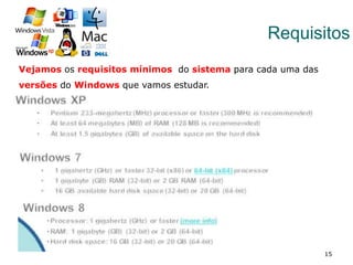 15
Requisitos
Vejamos os requisitos mínimos do sistema para cada uma das
versões do Windows que vamos estudar.
 