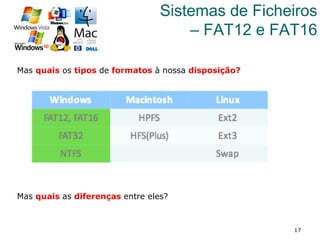 17
Sistemas de Ficheiros
– FAT12 e FAT16
Mas quais os tipos de formatos à nossa disposição?
Mas quais as diferenças entre eles?
 